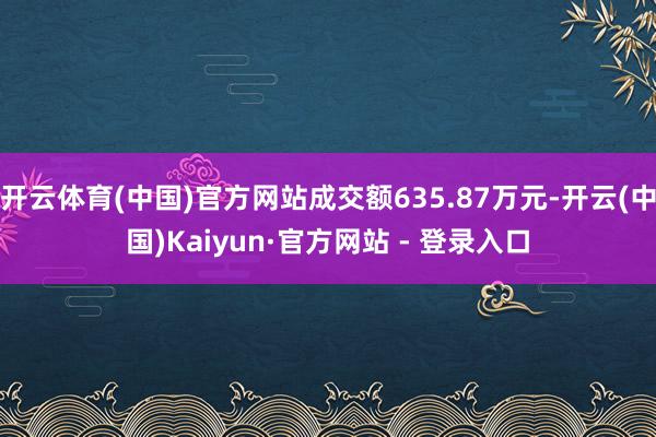 开云体育(中国)官方网站成交额635.87万元-开云(中国)Kaiyun·官方网站 - 登录入口
