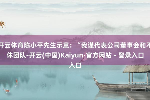 开云体育 陈小平先生示意:“我谨代表公司董事会和不休团队-开云(中国)Kaiyun·官方网站 - 登录入口
