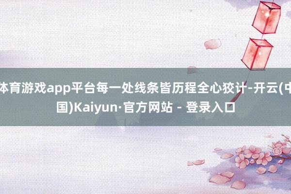 体育游戏app平台每一处线条皆历程全心狡计-开云(中国)Kaiyun·官方网站 - 登录入口