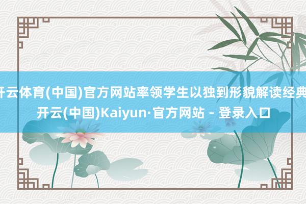 开云体育(中国)官方网站率领学生以独到形貌解读经典-开云(中国)Kaiyun·官方网站 - 登录入口