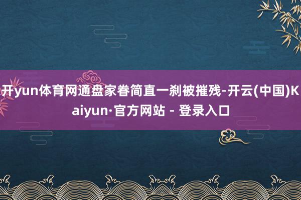 开yun体育网通盘家眷简直一刹被摧残-开云(中国)Kaiyun·官方网站 - 登录入口