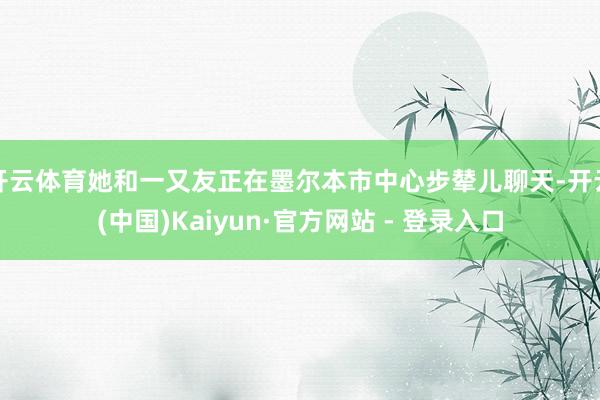 开云体育她和一又友正在墨尔本市中心步辇儿聊天-开云(中国)Kaiyun·官方网站 - 登录入口