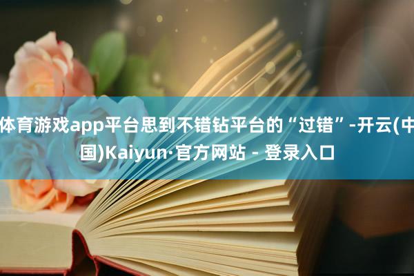 体育游戏app平台思到不错钻平台的“过错”-开云(中国)Kaiyun·官方网站 - 登录入口