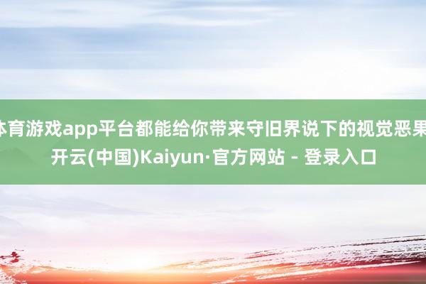 体育游戏app平台都能给你带来守旧界说下的视觉恶果-开云(中国)Kaiyun·官方网站 - 登录入口