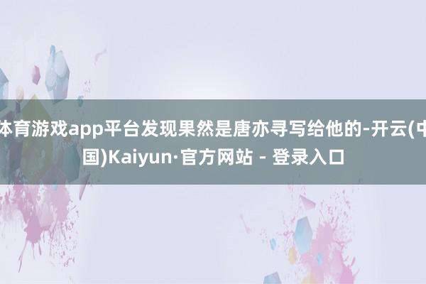 体育游戏app平台发现果然是唐亦寻写给他的-开云(中国)Kaiyun·官方网站 - 登录入口