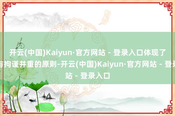 开云(中国)Kaiyun·官方网站 - 登录入口体现了引发与拘谨并重的原则-开云(中国)Kaiyun·官方网站 - 登录入口