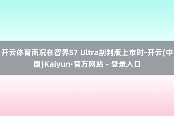 开云体育而况在智界S7 Ultra剖判版上市时-开云(中国)Kaiyun·官方网站 - 登录入口