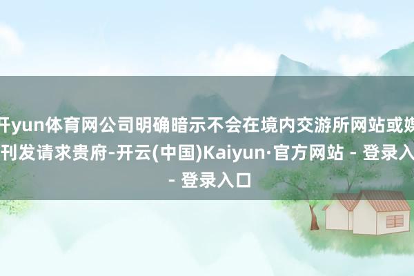 开yun体育网公司明确暗示不会在境内交游所网站或媒体刊发请求贵府-开云(中国)Kaiyun·官方网站 - 登录入口