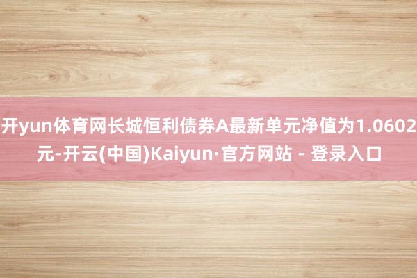 开yun体育网长城恒利债券A最新单元净值为1.0602元-开云(中国)Kaiyun·官方网站 - 登录入口