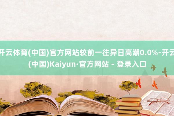 开云体育(中国)官方网站较前一往异日高潮0.0%-开云(中国)Kaiyun·官方网站 - 登录入口