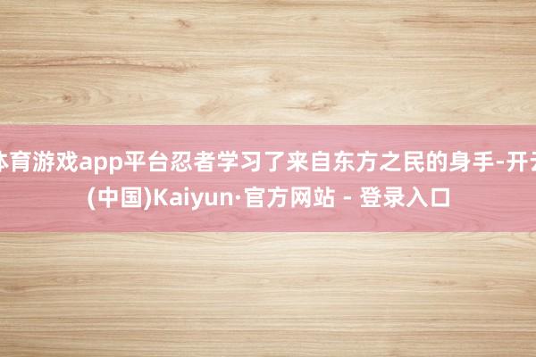 体育游戏app平台忍者学习了来自东方之民的身手-开云(中国)Kaiyun·官方网站 - 登录入口