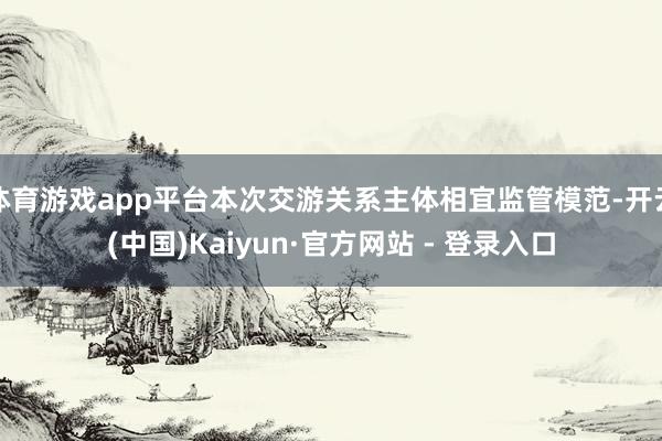 体育游戏app平台本次交游关系主体相宜监管模范-开云(中国)Kaiyun·官方网站 - 登录入口
