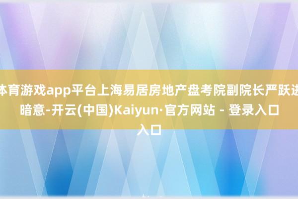 体育游戏app平台上海易居房地产盘考院副院长严跃进暗意-开云(中国)Kaiyun·官方网站 - 登录入口