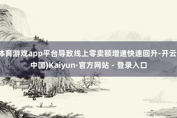 体育游戏app平台导致线上零卖额增速快速回升-开云(中国)Kaiyun·官方网站 - 登录入口