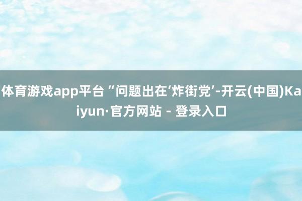 体育游戏app平台“问题出在‘炸街党’-开云(中国)Kaiyun·官方网站 - 登录入口