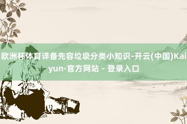 欧洲杯体育详备先容垃圾分类小知识-开云(中国)Kaiyun·官方网站 - 登录入口