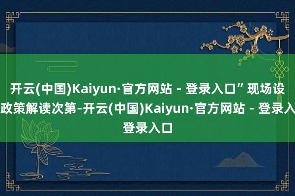 开云(中国)Kaiyun·官方网站 - 登录入口”现场设立政策解读次第-开云(中国)Kaiyun·官方网站 - 登录入口