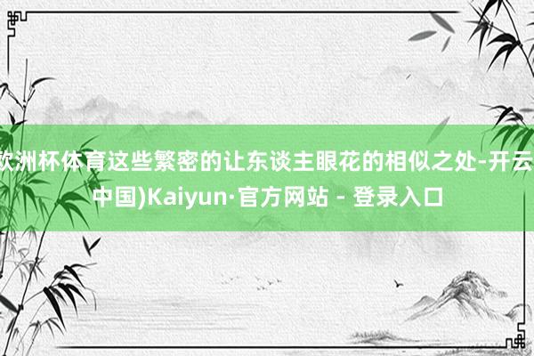 欧洲杯体育这些繁密的让东谈主眼花的相似之处-开云(中国)Kaiyun·官方网站 - 登录入口