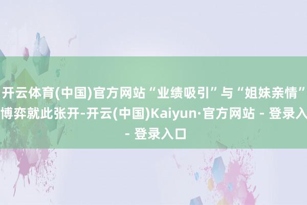 开云体育(中国)官方网站“业绩吸引”与“姐妹亲情”的博弈就此张开-开云(中国)Kaiyun·官方网站 - 登录入口