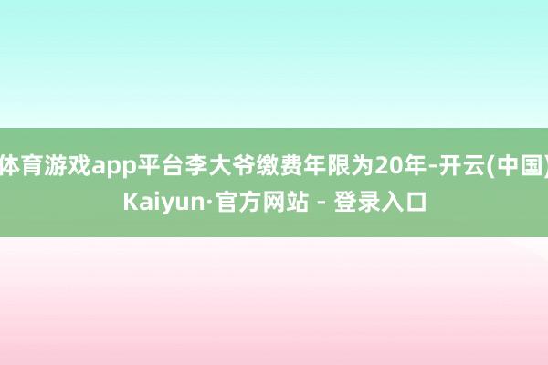 体育游戏app平台李大爷缴费年限为20年-开云(中国)Kaiyun·官方网站 - 登录入口
