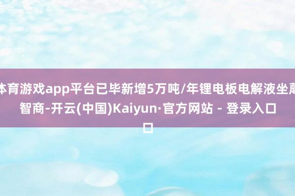 体育游戏app平台已毕新增5万吨/年锂电板电解液坐蓐智商-开云(中国)Kaiyun·官方网站 - 登录入口