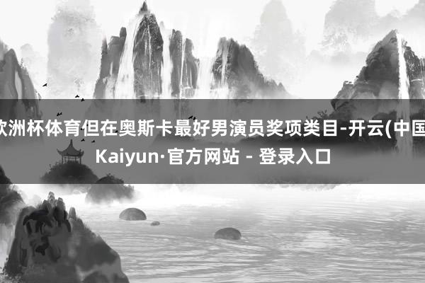 欧洲杯体育但在奥斯卡最好男演员奖项类目-开云(中国)Kaiyun·官方网站 - 登录入口