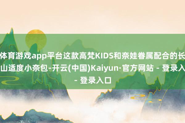 体育游戏app平台这款高梵KIDS和奈娃眷属配合的长白山适度小奈包-开云(中国)Kaiyun·官方网站 - 登录入口