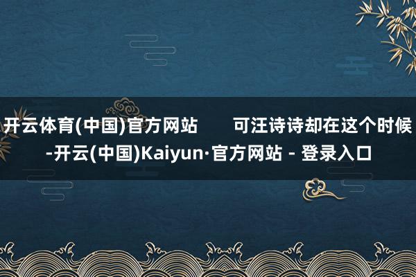 开云体育(中国)官方网站       可汪诗诗却在这个时候-开云(中国)Kaiyun·官方网站 - 登录入口