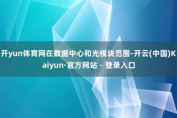 开yun体育网在数据中心和光模块范围-开云(中国)Kaiyun·官方网站 - 登录入口