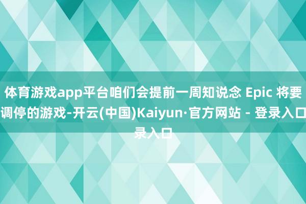 体育游戏app平台咱们会提前一周知说念 Epic 将要调停的游戏-开云(中国)Kaiyun·官方网站 - 登录入口