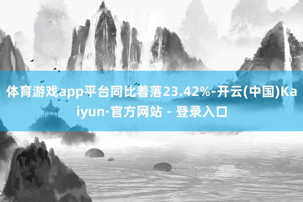体育游戏app平台同比着落23.42%-开云(中国)Kaiyun·官方网站 - 登录入口