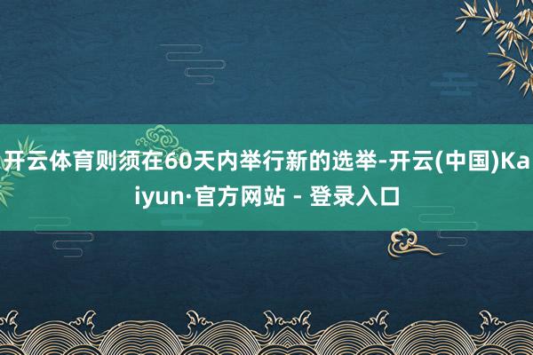 开云体育则须在60天内举行新的选举-开云(中国)Kaiyun·官方网站 - 登录入口