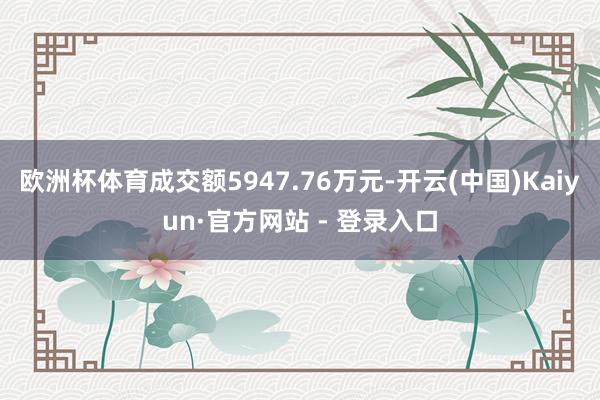 欧洲杯体育成交额5947.76万元-开云(中国)Kaiyun·官方网站 - 登录入口