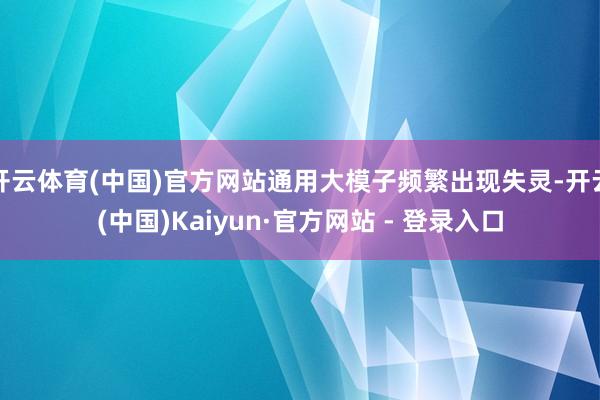 开云体育(中国)官方网站通用大模子频繁出现失灵-开云(中国)Kaiyun·官方网站 - 登录入口