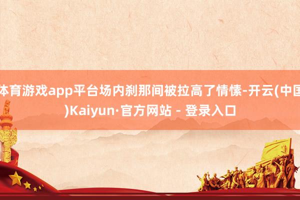 体育游戏app平台场内刹那间被拉高了情愫-开云(中国)Kaiyun·官方网站 - 登录入口