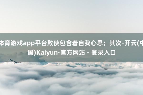 体育游戏app平台致使包含着自我心思；其次-开云(中国)Kaiyun·官方网站 - 登录入口