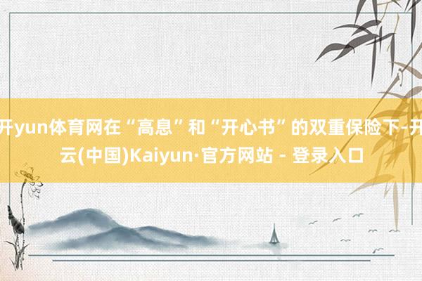 开yun体育网在“高息”和“开心书”的双重保险下-开云(中国)Kaiyun·官方网站 - 登录入口