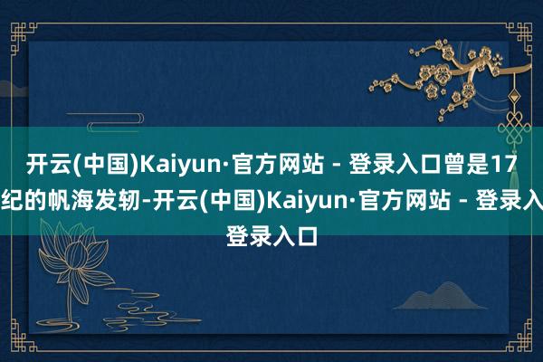 开云(中国)Kaiyun·官方网站 - 登录入口曾是17世纪的帆海发轫-开云(中国)Kaiyun·官方网站 - 登录入口