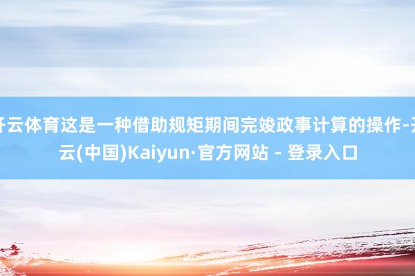 开云体育这是一种借助规矩期间完竣政事计算的操作-开云(中国)Kaiyun·官方网站 - 登录入口