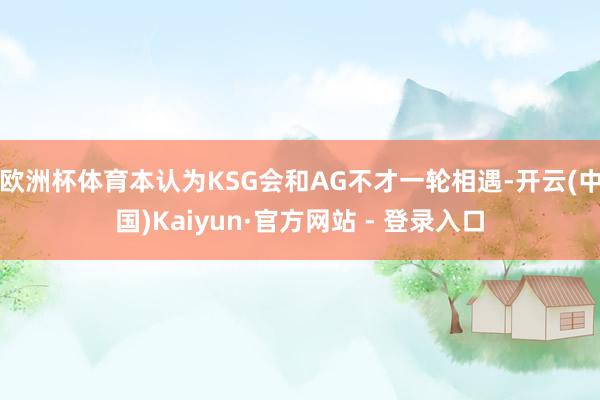 欧洲杯体育本认为KSG会和AG不才一轮相遇-开云(中国)Kaiyun·官方网站 - 登录入口