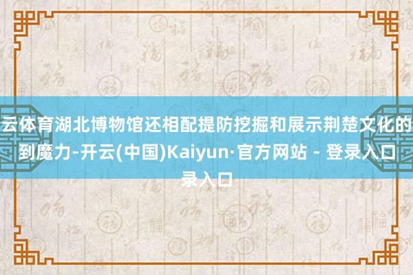 开云体育湖北博物馆还相配提防挖掘和展示荆楚文化的独到魔力-开云(中国)Kaiyun·官方网站 - 登录入口