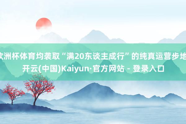 欧洲杯体育均袭取“满20东谈主成行”的纯真运营步地-开云(中国)Kaiyun·官方网站 - 登录入口