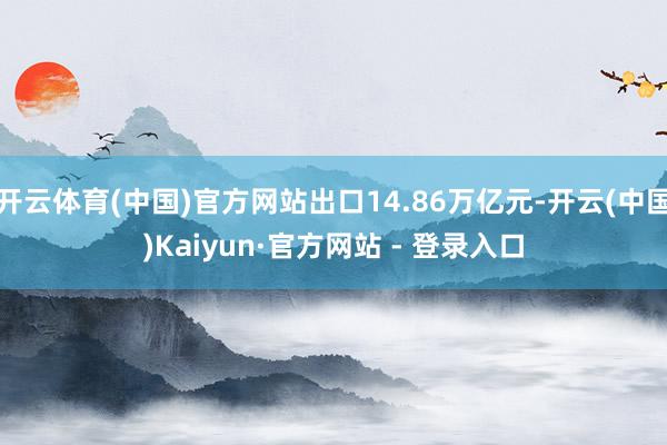 开云体育(中国)官方网站出口14.86万亿元-开云(中国)Kaiyun·官方网站 - 登录入口