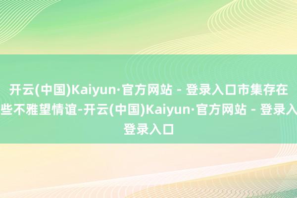 开云(中国)Kaiyun·官方网站 - 登录入口市集存在一些不雅望情谊-开云(中国)Kaiyun·官方网站 - 登录入口