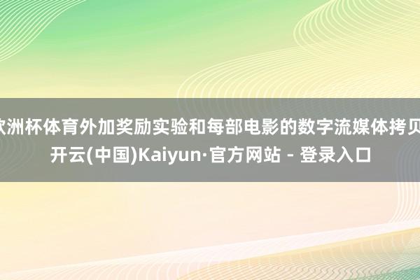 欧洲杯体育外加奖励实验和每部电影的数字流媒体拷贝-开云(中国)Kaiyun·官方网站 - 登录入口