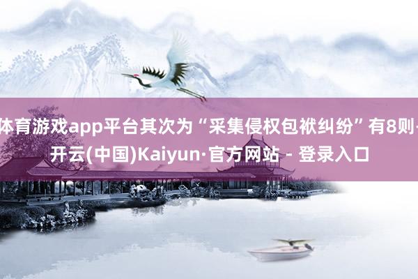 体育游戏app平台其次为“采集侵权包袱纠纷”有8则-开云(中国)Kaiyun·官方网站 - 登录入口