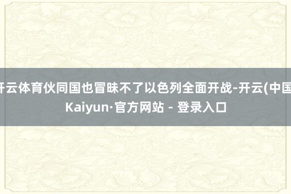 开云体育伙同国也冒昧不了以色列全面开战-开云(中国)Kaiyun·官方网站 - 登录入口