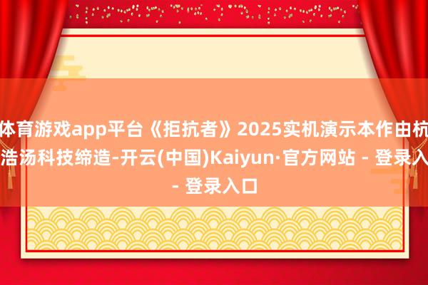 体育游戏app平台《拒抗者》2025实机演示本作由杭州浩汤科技缔造-开云(中国)Kaiyun·官方网站 - 登录入口