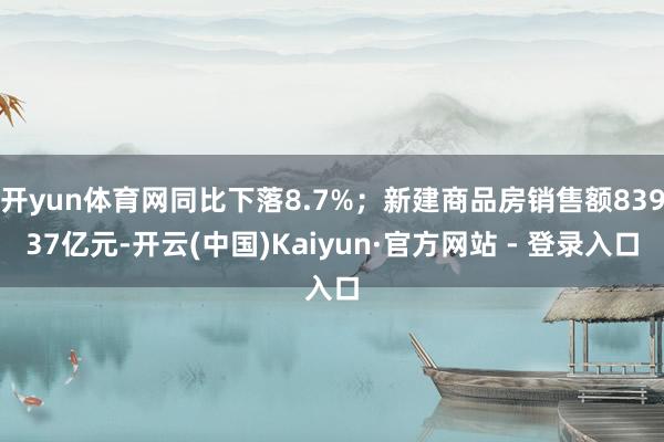 开yun体育网同比下落8.7%；新建商品房销售额83937亿元-开云(中国)Kaiyun·官方网站 - 登录入口