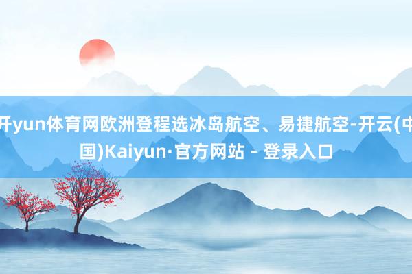 开yun体育网欧洲登程选冰岛航空、易捷航空-开云(中国)Kaiyun·官方网站 - 登录入口